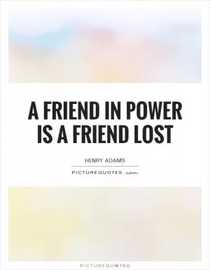 A friend in power is a friend lost Picture Quote #1