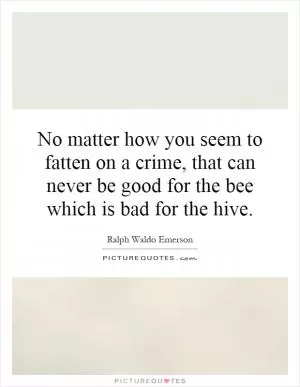 No matter how you seem to fatten on a crime, that can never be good for the bee which is bad for the hive Picture Quote #1