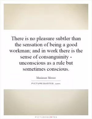 There is no pleasure subtler than the sensation of being a good workman; and in work there is the sense of consanguinity - unconscious as a rule but sometimes conscious Picture Quote #1