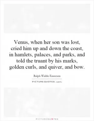 Venus, when her son was lost, cried him up and down the coast, in hamlets, palaces, and parks, and told the truant by his marks, golden curls, and quiver, and bow Picture Quote #1