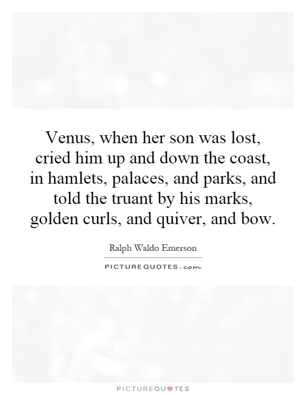 Venus, when her son was lost, cried him up and down the coast, in hamlets, palaces, and parks, and told the truant by his marks, golden curls, and quiver, and bow Picture Quote #1