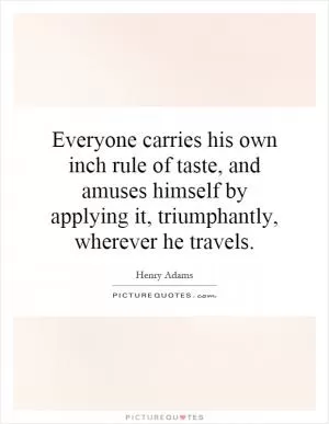 Everyone carries his own inch rule of taste, and amuses himself by applying it, triumphantly, wherever he travels Picture Quote #1