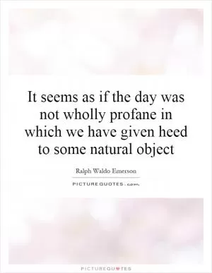 It seems as if the day was not wholly profane in which we have given heed to some natural object Picture Quote #1