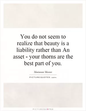 You do not seem to realize that beauty is a liability rather than An asset - your thorns are the best part of you Picture Quote #1