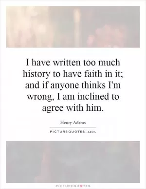 I have written too much history to have faith in it; and if anyone thinks I'm wrong, I am inclined to agree with him Picture Quote #1