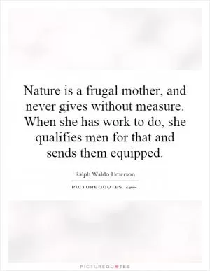 Nature is a frugal mother, and never gives without measure. When she has work to do, she qualifies men for that and sends them equipped Picture Quote #1