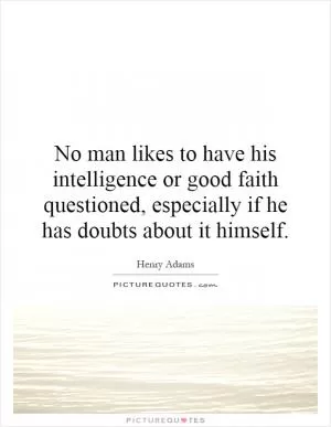 No man likes to have his intelligence or good faith questioned, especially if he has doubts about it himself Picture Quote #1