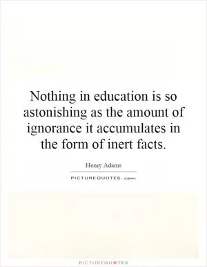 Nothing in education is so astonishing as the amount of ignorance it accumulates in the form of inert facts Picture Quote #1