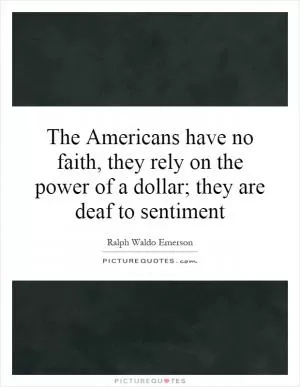 The Americans have no faith, they rely on the power of a dollar; they are deaf to sentiment Picture Quote #1