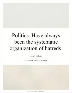 Politics. Have always been the systematic organization of hatreds Picture Quote #1