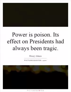 Power is poison. Its effect on Presidents had always been tragic Picture Quote #1
