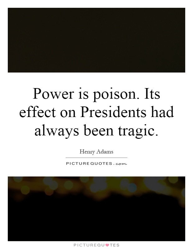 Power is poison. Its effect on Presidents had always been tragic Picture Quote #1