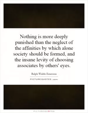 Nothing is more deeply punished than the neglect of the affinities by which alone society should be formed, and the insane levity of choosing associates by others' eyes Picture Quote #1