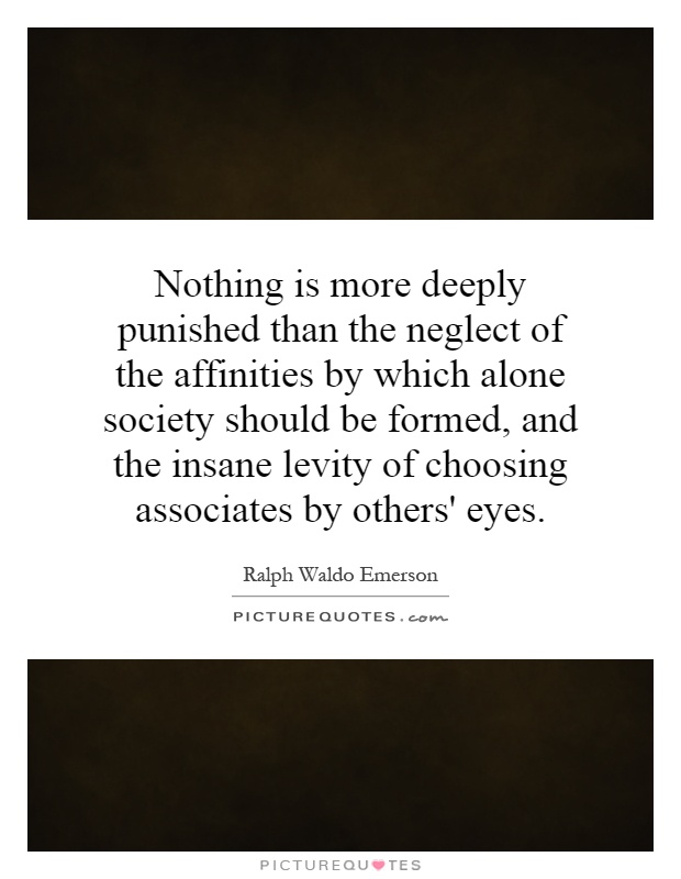 Nothing is more deeply punished than the neglect of the affinities by which alone society should be formed, and the insane levity of choosing associates by others' eyes Picture Quote #1