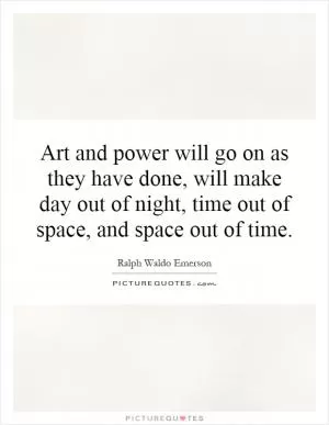 Art and power will go on as they have done, will make day out of night, time out of space, and space out of time Picture Quote #1