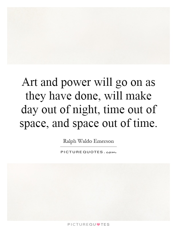 Art and power will go on as they have done, will make day out of night, time out of space, and space out of time Picture Quote #1