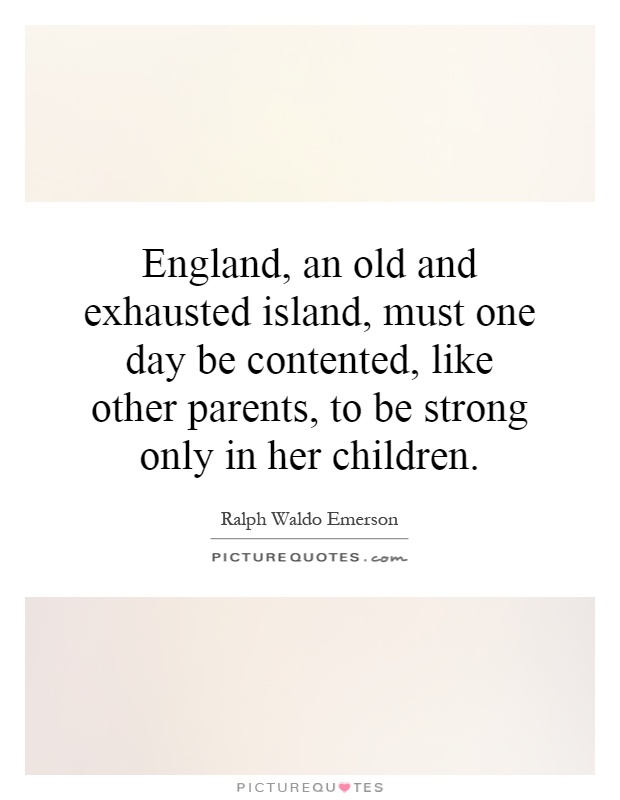 England, an old and exhausted island, must one day be contented, like other parents, to be strong only in her children Picture Quote #1
