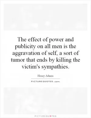 The effect of power and publicity on all men is the aggravation of self, a sort of tumor that ends by killing the victim's sympathies Picture Quote #1