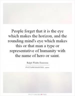 People forget that it is the eye which makes the horizon, and the rounding mind's eye which makes this or that man a type or representative of humanity with the name of hero or saint Picture Quote #1