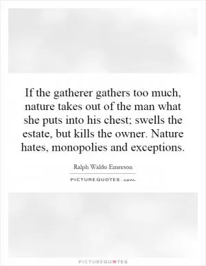 If the gatherer gathers too much, nature takes out of the man what she puts into his chest; swells the estate, but kills the owner. Nature hates, monopolies and exceptions Picture Quote #1
