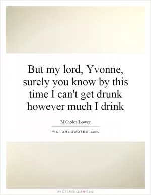 But my lord, Yvonne, surely you know by this time I can't get drunk however much I drink Picture Quote #1