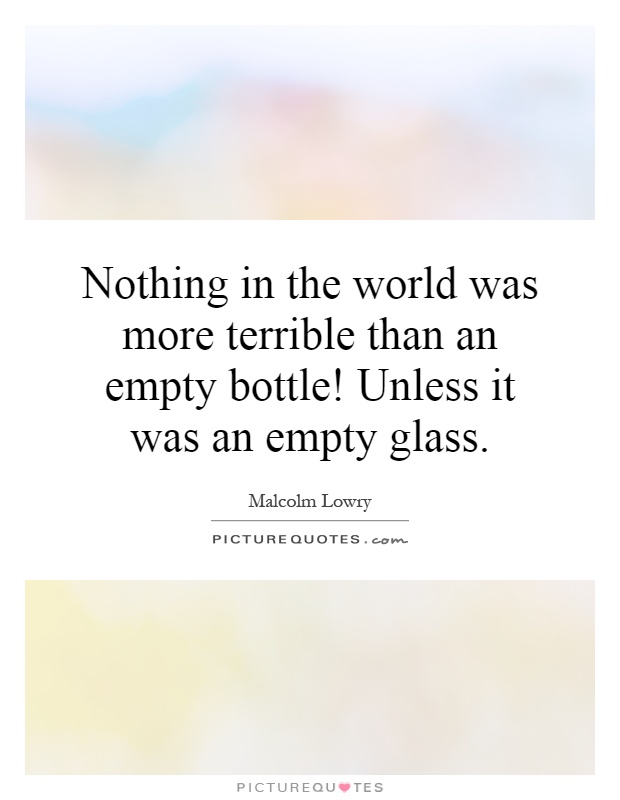 Nothing in the world was more terrible than an empty bottle! Unless it was an empty glass Picture Quote #1