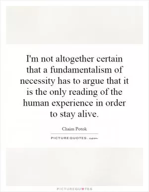 I'm not altogether certain that a fundamentalism of necessity has to argue that it is the only reading of the human experience in order to stay alive Picture Quote #1