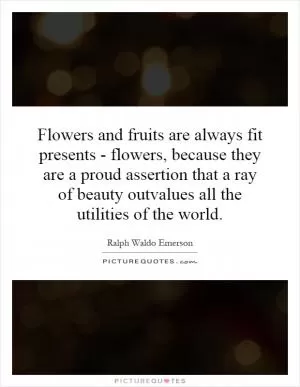 Flowers and fruits are always fit presents - flowers, because they are a proud assertion that a ray of beauty outvalues all the utilities of the world Picture Quote #1