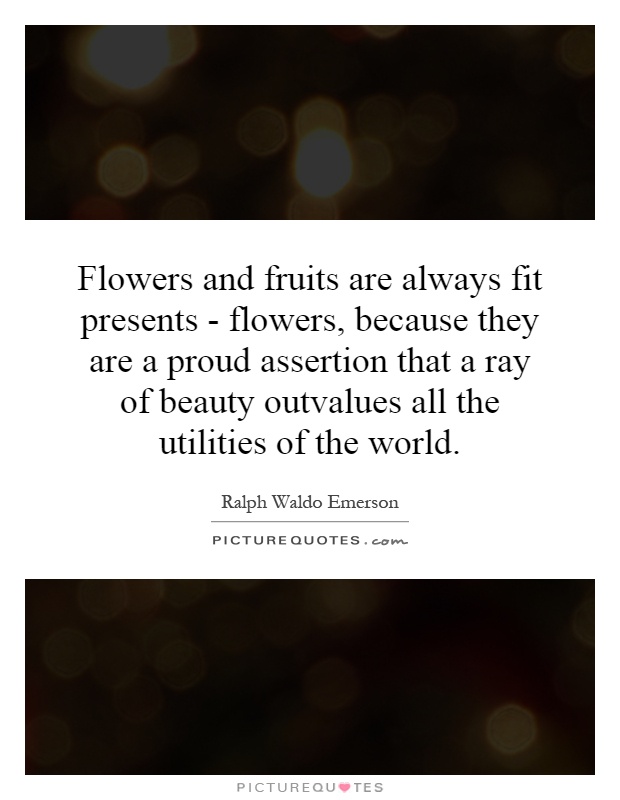 Flowers and fruits are always fit presents - flowers, because they are a proud assertion that a ray of beauty outvalues all the utilities of the world Picture Quote #1
