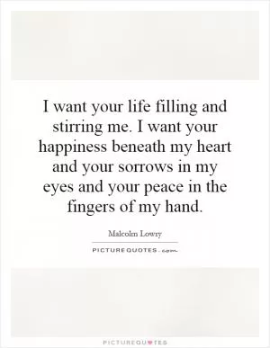 I want your life filling and stirring me. I want your happiness beneath my heart and your sorrows in my eyes and your peace in the fingers of my hand Picture Quote #1