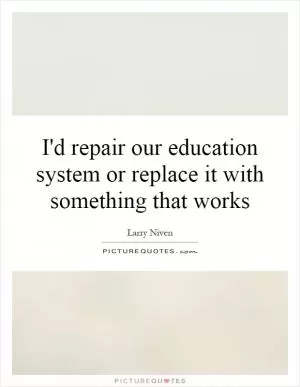 I'd repair our education system or replace it with something that works Picture Quote #1