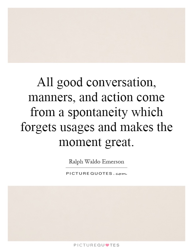 All good conversation, manners, and action come from a spontaneity which forgets usages and makes the moment great Picture Quote #1