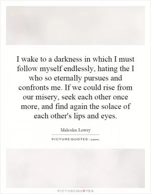 I wake to a darkness in which I must follow myself endlessly, hating the I who so eternally pursues and confronts me. If we could rise from our misery, seek each other once more, and find again the solace of each other's lips and eyes Picture Quote #1