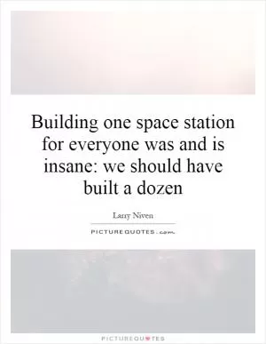 Building one space station for everyone was and is insane: we should have built a dozen Picture Quote #1