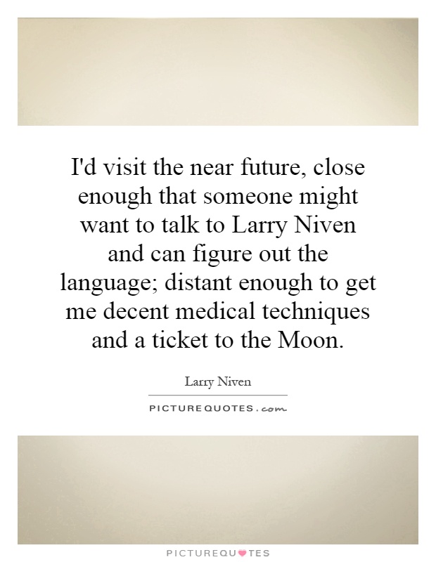 I'd visit the near future, close enough that someone might want to talk to Larry Niven and can figure out the language; distant enough to get me decent medical techniques and a ticket to the Moon Picture Quote #1