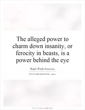 The alleged power to charm down insanity, or ferocity in beasts, is a power behind the eye Picture Quote #1