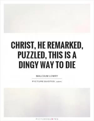 Christ, he remarked, puzzled, this is a dingy way to die Picture Quote #1