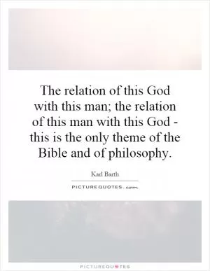 The relation of this God with this man; the relation of this man with this God - this is the only theme of the Bible and of philosophy Picture Quote #1