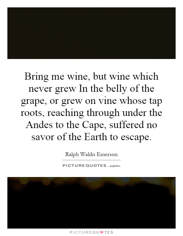 Bring me wine, but wine which never grew In the belly of the grape, or grew on vine whose tap roots, reaching through under the Andes to the Cape, suffered no savor of the Earth to escape Picture Quote #1