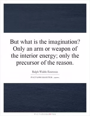 But what is the imagination? Only an arm or weapon of the interior energy; only the precursor of the reason Picture Quote #1