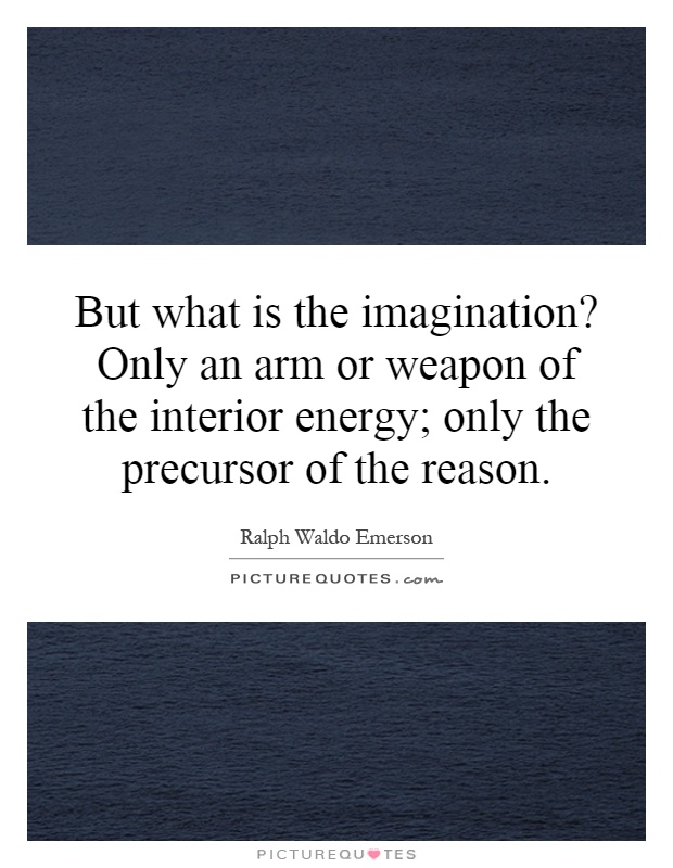 But what is the imagination? Only an arm or weapon of the interior energy; only the precursor of the reason Picture Quote #1