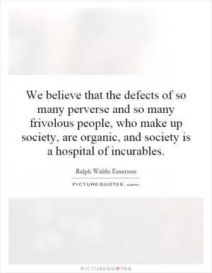 We believe that the defects of so many perverse and so many frivolous people, who make up society, are organic, and society is a hospital of incurables Picture Quote #1