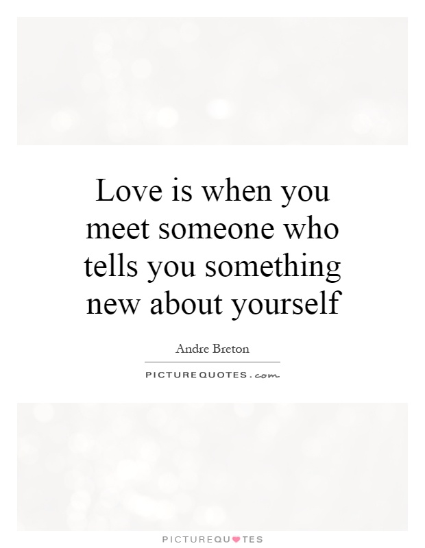 Love is when you meet someone who tells you something new about yourself Picture Quote #1