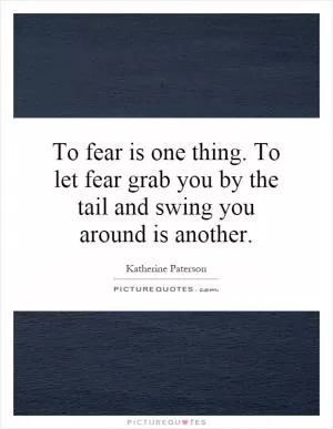 To fear is one thing. To let fear grab you by the tail and swing you around is another Picture Quote #1