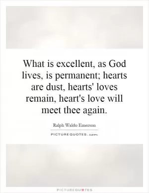 What is excellent, as God lives, is permanent; hearts are dust, hearts' loves remain, heart's love will meet thee again Picture Quote #1
