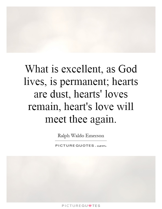 What is excellent, as God lives, is permanent; hearts are dust, hearts' loves remain, heart's love will meet thee again Picture Quote #1