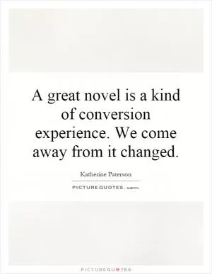A great novel is a kind of conversion experience. We come away from it changed Picture Quote #1
