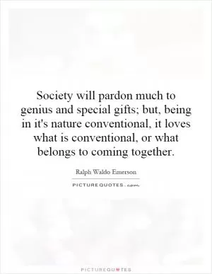 Society will pardon much to genius and special gifts; but, being in it's nature conventional, it loves what is conventional, or what belongs to coming together Picture Quote #1