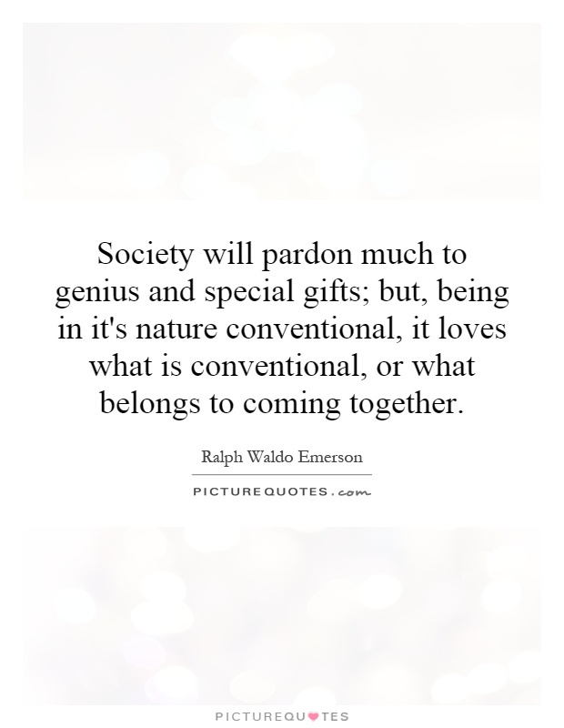 Society will pardon much to genius and special gifts; but, being in it's nature conventional, it loves what is conventional, or what belongs to coming together Picture Quote #1