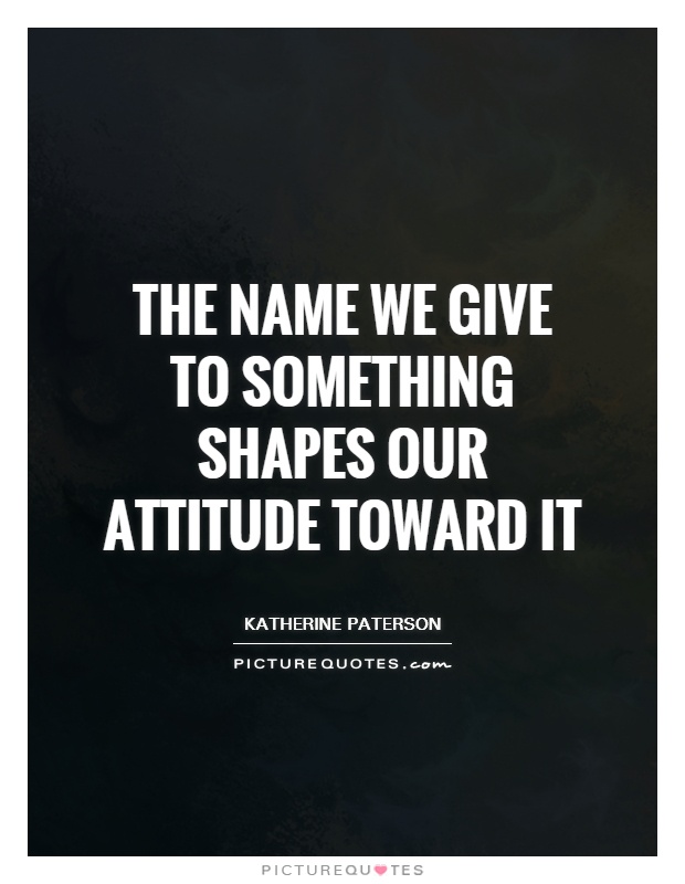 The name we give to something shapes our attitude toward it Picture Quote #1